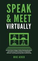 Speak & Meet Virtually: Go from Zoom Fatigue, Online Meeting Boredom, and Impersonal Presentations to Engaging, Efficient, and Empowering Web Conferencing(Speak)