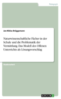 Naturwissenschaftliche Fächer in der Schule und die Problematik der Vermittlung. Das Modell des Offenen Unterrichts als Lösungsvorschlag