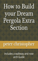 How to Build your Dream Pergola Extra Section: Includes a walkway and rose arch Guide