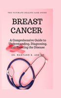 Breast Cancer: A Comprehensive Guide to Understanding, Diagnosing, and Treating the Disease