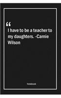 I have to be a teacher to my daughters. -Carnie Wilson