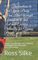 100 Declarations to Set Your Body Free, Lose Weight, Transform it, and Live and Exercise Optimally for Young People, up to 50+