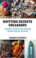 Knitting Secrets Unleashed: A Book for All Skill Levels, Unveiling Stitches, Scarves, and Socks