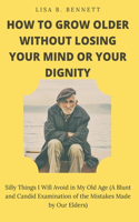 How to Grow Older Without Losing Your Mind or Your Dignity