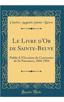 Le Livre d'Or de Sainte-Beuve: PubliÃ© a l'Occasion Du Centenaire de Sa Naissance, 1804-1904 (Classic Reprint): PubliÃ© a l'Occasion Du Centenaire de Sa Naissance, 1804-1904 (Classic Reprint)