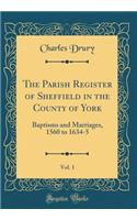 The Parish Register of Sheffield in the County of York, Vol. 1: Baptisms and Marriages, 1560 to 1634-5 (Classic Reprint)