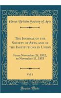 The Journal of the Society of Arts, and of the Institutions in Union, Vol. 1: From November 26, 1852, to November 11, 1853 (Classic Reprint): From November 26, 1852, to November 11, 1853 (Classic Reprint)