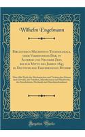 Bibliotheca Mechanico-Technologica, oder Verzeichniss Der, in Älterer und Neuerer Zeit, bis zur Mitte des Jahres 1843 in Deutschland Erschienenen Bücher: Über Alle Theile der Mechanischen und Technischen Künste und Gewerbe, der Fabriken, Manufactur