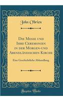 Die Messe und Ihre Ceremonien in der Morgen-und Abendländischen Kirche: Eine Geschichtliche Abhandlung (Classic Reprint)