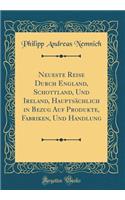 Neueste Reise Durch England, Schottland, Und Ireland, HauptsÃ¤chlich in Bezug Auf Produkte, Fabriken, Und Handlung (Classic Reprint)