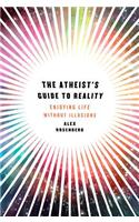 The Atheist's Guide to Reality: Enjoying Life Without Illusions