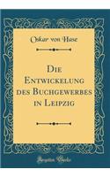 Die Entwickelung Des Buchgewerbes in Leipzig (Classic Reprint)