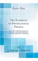 The Elements of Physiological Physics: An Outline of the Elementary Facts, Principles, and Methods of Physics; And Their Applications in Physiology (Classic Reprint)