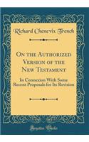 On the Authorized Version of the New Testament: In Connexion With Some Recent Proposals for Its Revision (Classic Reprint)