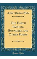 The Earth Passion, Boundary, and Other Poems (Classic Reprint)