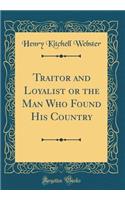 Traitor and Loyalist or the Man Who Found His Country (Classic Reprint)