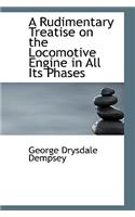 A Rudimentary Treatise on the Locomotive Engine in All Its Phases