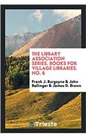 The library association series. Books for Village Libraries. No. 6