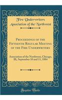 Proceedings of the Fifteenth Regular Meeting of the Fire Underwriters: Association of the Northwest, Chicago, Ill;, September 10 and 11, 1884 (Classic Reprint)