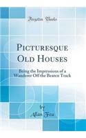 Picturesque Old Houses: Being the Impressions of a Wanderer Off the Beaten Track (Classic Reprint): Being the Impressions of a Wanderer Off the Beaten Track (Classic Reprint)