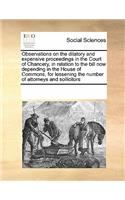 Observations on the Dilatory and Expensive Proceedings in the Court of Chancery, in Relation to the Bill Now Depending in the House of Commons, for Lessening the Number of Attorneys and Sollicitors