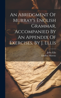 Abridgment Of Murray's English Grammar, Accompanied By An Appendix Of Exercises, By J. Ellis