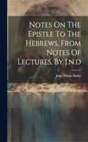 Notes On The Epistle To The Hebrews, From Notes Of Lectures, By J.n.d