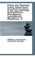 Plato the Teacher Being Selections from the Apology, Euthydemus, Protagoras, Symposium, Phaedrus, R