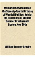 Memorial Services Upon the Seventy-Fourth Birthday of Wendell Phillips; Held at the Residence of William Sumner Crosbysouth Boston, Nov. 29th