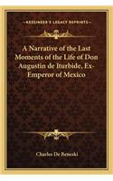 A Narrative of the Last Moments of the Life of Don Augustin de Iturbide, Ex-Emperor of Mexico: (English)