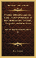 Synopsis of Sundry Decisions of the Treasury Department on the Construction of the Tariff, Navigation, and Other Laws: For the Year Ended December 31,(English)
