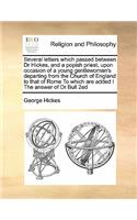 Several letters which passed between Dr Hickes, and a popish priest, upon occasion of a young gentlewoman's departing from the Church of England to that of Rome To which are added I The answer of Dr Bull 2ed: (English)