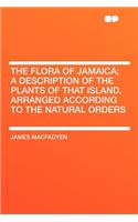 The Flora of Jamaica; A Description of the Plants of That Island, Arranged According to the Natural Orders