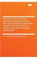 History of the Late War, Between the United States and Great Britain: Comprising a Minute Account of the Various Military and Naval Operations