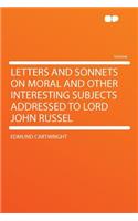 Letters and Sonnets on Moral and Other Interesting Subjects Addressed to Lord John Russel