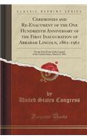 Ceremonies and Re-Enactment of the One Hundredth Anniversary of the First Inauguration of Abraham Lincoln, 1861-1961: On the East Front of the Capitol of the United States, March 4, 1961 (Classic Reprint): On the East Front of the Capitol of the United States, March 4, 1961 (Classic Reprint)