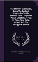 The Story Of Our Nation, From The Earliest Discoveries To The Present Time ... Together With A Graphic Account Of Porto Rico, Cuba, Hawaii And The Philippine Islands