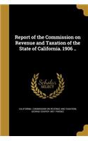 Report of the Commission on Revenue and Taxation of the State of California. 1906 ..