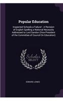 Popular Education: Inspected Schools a Failure!: A Revision of English Spelling a National Necessity Addressed to Lord Sandon (Vice-President of the Committee of Counc