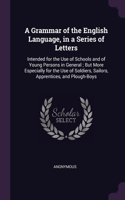 A Grammar of the English Language, in a Series of Letters: Intended for the Use of Schools and of Young Persons in General; But More Especially for the Use of Soldiers, Sailors, Apprentices, and Plough-Boys