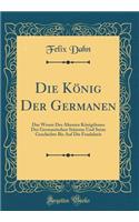 Die KÃ¶nig Der Germanen: Das Wesen Des Ã?ltesten KÃ¶nigthums Der Germanischen StÃ¤mme Und Seine Geschichte Bis Auf Die Feudalzeit (Classic Reprint)