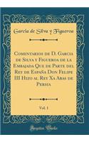 Comentarios de D. Garcia de Silva Y Figueroa de la Embajada Que de Parte del Rey de EspaÃ±a Don Felipe III Hizo Al Rey XA Abas de Persia, Vol. 1 (Classic Reprint)