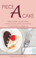 Piece a Cake: Sweet Inspiration and Life Lessons to Enrich Your Life and the Lives of Others - a Creative Path to a Better You