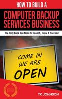 How to Build a Computer Backup Services Business (Special Edition): The Only Book You Need to Launch, Grow & Succeed