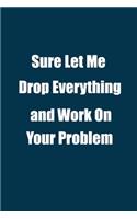 Sure Let Me Drop Everything and Work On Your Problem.