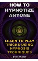 How To Hypnotize Anyone: Learn To Play Tricks Using Hypnosis Techniques