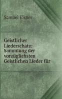 Geistlicher Liederschatz: Sammlung der vorzuglichsten Geistlichen Lieder fur .