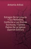 Estragos De La Luxuria, Y Sus Remedios, Conforme a Las Divinas Escrituras, Y Santos Padres De La Iglesia (Spanish Edition)