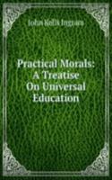 Practical Morals: A Treatise On Universal Education