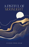 A Fistful of Moonlight | Stories from Assam | Anthology of Contemporary Short Stories Translated in English | Edited by Mitra Phukan, Arunava Sinha, Lucy Hannah